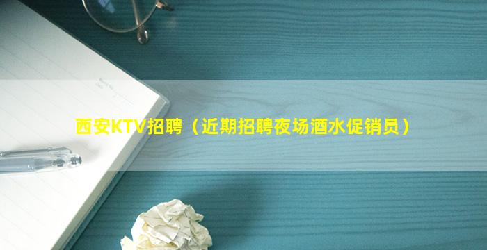 西安KTV招聘（近期招聘夜场酒水促销员）
